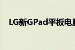 LG新GPad平板电脑具有10.1英寸的屏幕