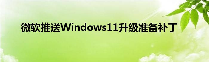 微软推送Windows11升级准备补丁