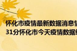 怀化市疫情最新数据消息情况-(北京时间)截至5月10日13时31分怀化市今天疫情数据统计通报