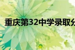 重庆第32中学录取分数线（重庆第32中学）