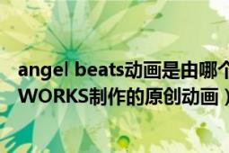 angel beats动画是由哪个公司制作的（Angel Beats! P.A.WORKS制作的原创动画）