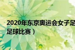2020年东京奥运会女子足球赛程（2020年东京奥运会女子足球比赛）