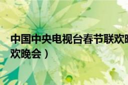 中国中央电视台春节联欢晚会直播（中国中央电视台春节联欢晚会）