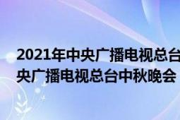 2021年中央广播电视总台中秋晚会在西昌举办（2021年中央广播电视总台中秋晚会）