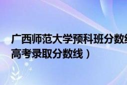 广西师范大学预科班分数线2019（2019年广西大学预科班高考录取分数线）