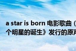 a star is born 电影歌曲（A Star Is Born 2018年电影《一个明星的诞生》发行的原声带专辑）