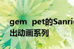 gem pet的Sanrio与世嘉Sami集团联合推出动画系列
