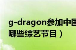 g-dragon参加中国频道（G-dragon参加过哪些综艺节目）