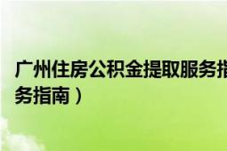 广州住房公积金提取服务指南2020（广州住房公积金提取服务指南）