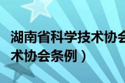 湖南省科学技术协会历任领导（湖南省科学技术协会条例）