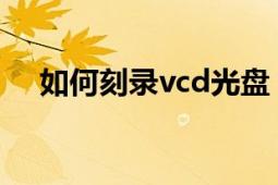 如何刻录vcd光盘（如何刻录VCD光盘）