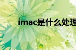 imac是什么处理器（IMAC是什么）
