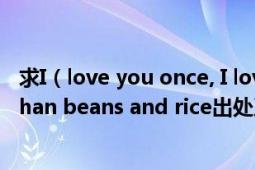 求I（love you once, I love you twice;I love you more than beans and rice出处及全文）