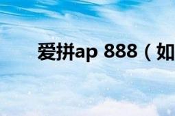 爱拼ap 888（如何登录爱拼AP888）
