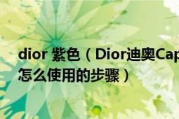 dior 紫色（Dior迪奥CaptureTotale完美活肤驻颜五件套怎么使用的步骤）