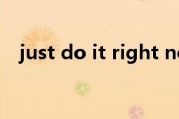 just do it right now（just do it 俚语）