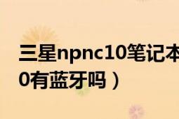 三星npnc10笔记本电脑（三星笔记本npnc10有蓝牙吗）