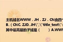 主机域名WWW．JH．ZJ．CN由四个子域组成其中最高层的子域是（　　）A.WWWB.（CNC. ZJD. JH