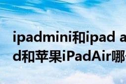 ipadmini和ipad air性价比哪个好（苹果iPad和苹果iPadAir哪个好）