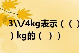 3\/4kg表示（（）kg的（ ）也可以表示（ ）kg的（ ））