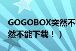 GOGOBOX突然不能下载！（GOGOBOX突然不能下载！）