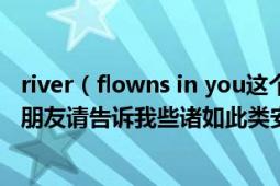river（flowns in you这个钢琴曲太好听了 真正喜欢音乐的朋友请告诉我些诸如此类安静明朗的曲子吧！）