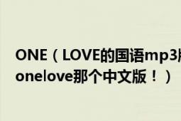 ONE（LOVE的国语mp3版本是日本johnnys的arashi岚的onelove那个中文版！）