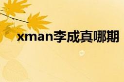 xman李成真哪期（xman李成真bada）