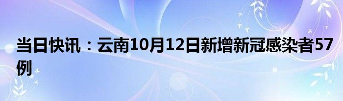 当日快讯：云南10月12日新增新冠感染者57例