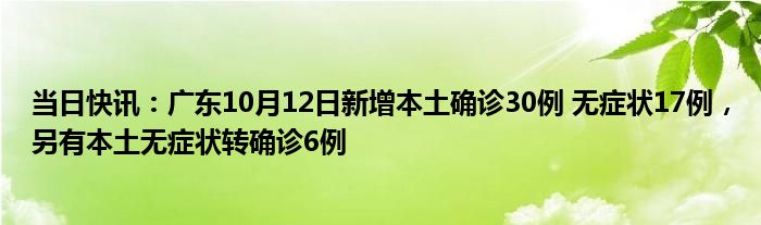当日快讯：广东10月12日新增本土确诊30例 无症状17例，另有本土无症状转确诊6例