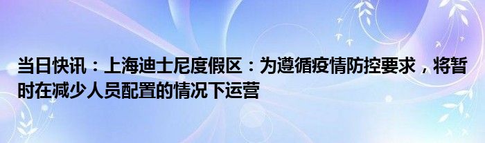 当日快讯：上海迪士尼度假区：为遵循疫情防控要求，将暂时在减少人员配置的情况下运营