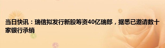 当日快讯：瑞信拟发行新股筹资40亿瑞郎，据悉已邀请数十家银行承销