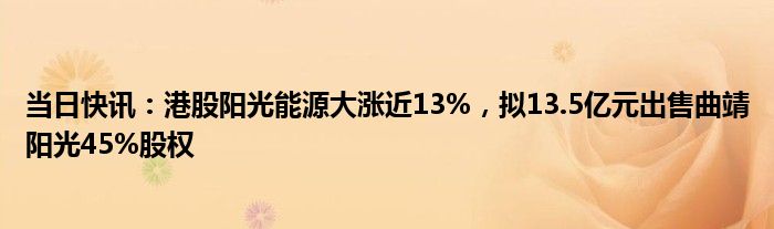 当日快讯：港股阳光能源大涨近13%，拟13.5亿元出售曲靖阳光45%股权