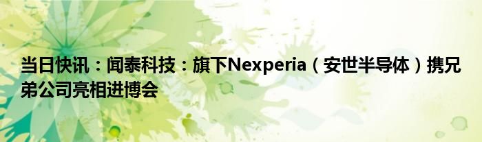 当日快讯：闻泰科技：旗下Nexperia（安世半导体）携兄弟公司亮相进博会