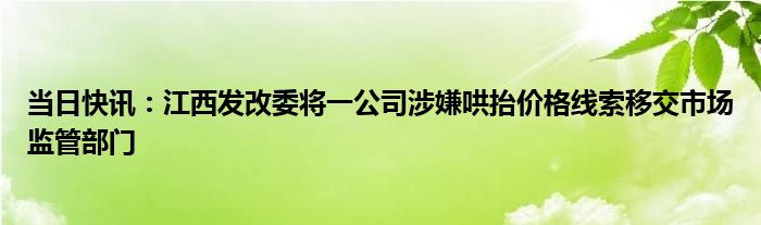 当日快讯：江西发改委将一公司涉嫌哄抬价格线索移交市场监管部门